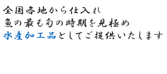 全国各地から仕入れ魚の最も旬の時期を見極め水産加工品としてご提供いたします